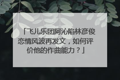飞儿乐团阿沁陷林彦俊恋情风波再发文,如何评价他的作曲能力?