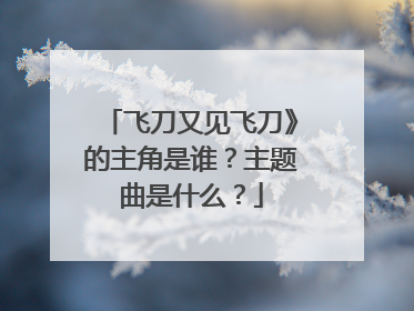 飞刀又见飞刀》的主角是谁?主题曲是什么?