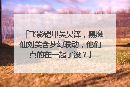飞影铠甲吴昊泽,黑魔仙刘美含梦幻联动,他们真的在一起了没?