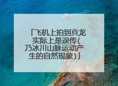 飞机上拍到真龙 实际上是误传(乃冰川山脉运动产生的自然现象)