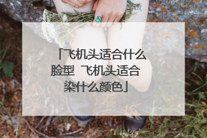 飞机头适合什么脸型 飞机头适合染什么颜色