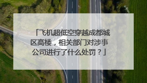 飞机超低空穿越成都城区高楼,相关部门对涉事公司进行了什么处罚?