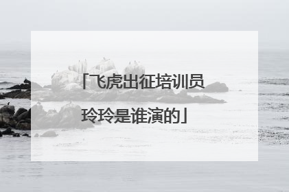 飞虎出征培训员玲玲是谁演的