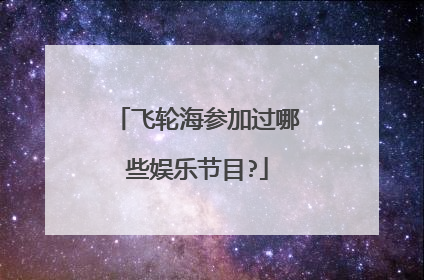 飞轮海参加过哪些娱乐节目?