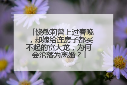 饶敏莉曾上过春晚,却嫁给连房子都买不起的富大龙,为何会沦落为离婚?
