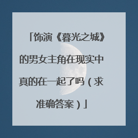 饰演《暮光之城》的男女主角在现实中真的在一起了吗(求准确答案)