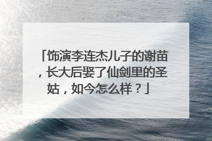 饰演李连杰儿子的谢苗,长大后娶了仙剑里的圣姑,如今怎么样?