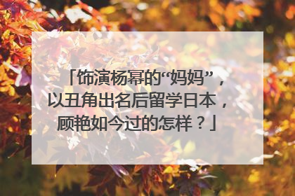 饰演杨幂的“妈妈”,以丑角出名后留学日本,顾艳如今过的怎样?