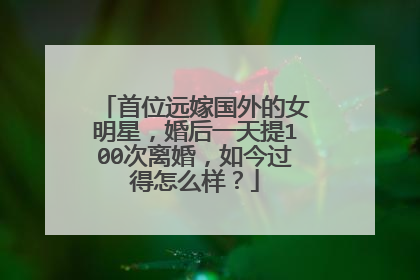 首位远嫁国外的女明星，婚后一天提100次离婚，如今过得怎么样？