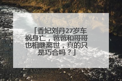 香妃刘丹27岁车祸身亡,爸爸和哥哥也相继离世,真的只是巧合吗?