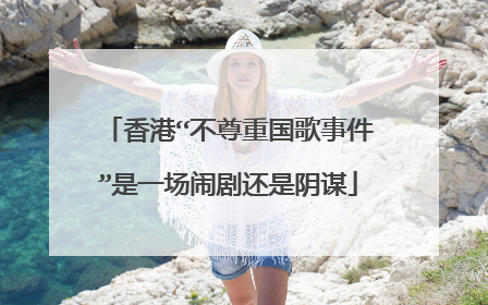 香港“不尊重国歌事件”是一场闹剧还是阴谋