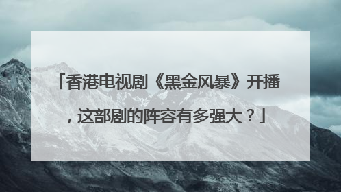 香港电视剧《黑金风暴》开播，这部剧的阵容有多强大？
