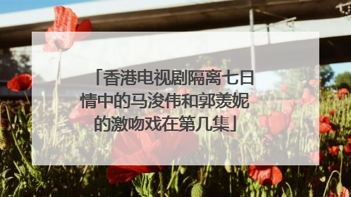 香港电视剧隔离七日情中的马浚伟和郭羡妮的激吻戏在第几集