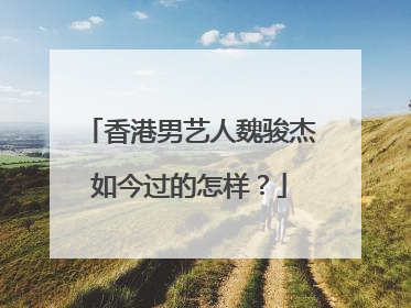 香港男艺人魏骏杰如今过的怎样?