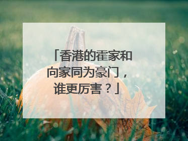 香港的霍家和向家同为豪门,谁更厉害?