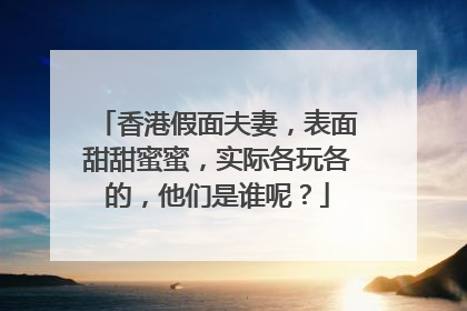 香港假面夫妻,表面甜甜蜜蜜,实际各玩各的,他们是谁呢?