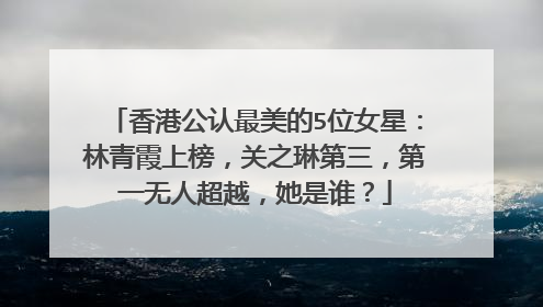 香港公认最美的5位女星：林青霞上榜，关之琳第三，第一无人超越，她是谁？