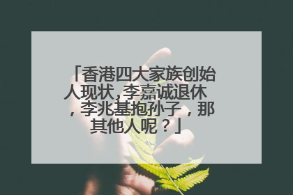 香港四大家族创始人现状,李嘉诚退休，李兆基抱孙子，那其他人呢？
