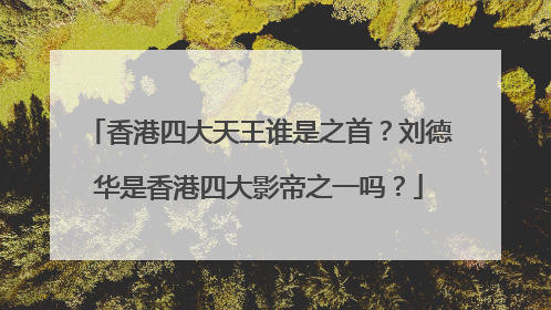 香港四大天王谁是之首？刘德华是香港四大影帝之一吗？