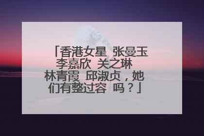 香港女星 张曼玉 李嘉欣 关之琳 林青霞 邱淑贞，她们有整过容 吗？