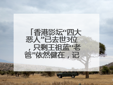 香港影坛“四大恶人”已去世3位,只剩王祖蓝“老爸”依然健在,记得他吗?