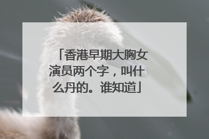 香港早期大胸女演员两个字，叫什么丹的。谁知道