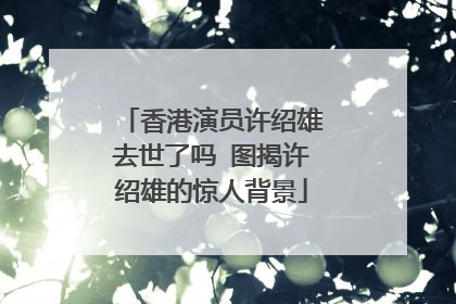 香港演员许绍雄去世了吗 图揭许绍雄的惊人背景