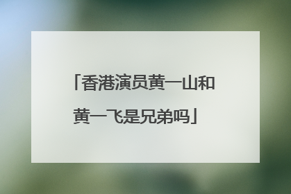 香港演员黄一山和黄一飞是兄弟吗