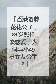 香港老牌花花公子,84岁照样谈恋爱,为何与小49岁女友分手?