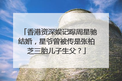 香港资深娱记曝周星驰结婚,星爷曾被传是张柏芝三胎儿子生父?