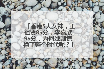 香港5大女神，王祖贤85分，李嘉欣95分，为何她则惊艳了整个时代呢？