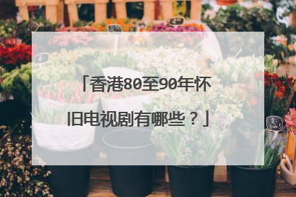 香港80至90年怀旧电视剧有哪些?