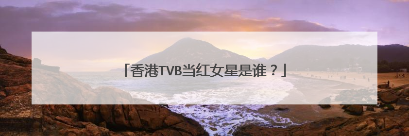 香港TVB当红女星是谁?