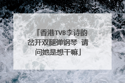香港TVB李诗韵岔开双腿弹钢琴 请问她是想干嘛