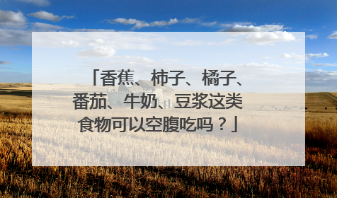 香蕉、柿子、橘子、番茄、牛奶、豆浆这类食物可以空腹吃吗？