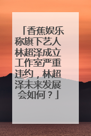香蕉娱乐称旗下艺人林超泽成立工作室严重违约，林超泽未来发展会如何？