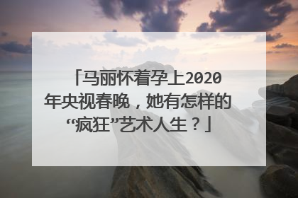 马丽怀着孕上2020年央视春晚，她有怎样的“疯狂”艺术人生？