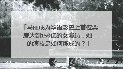 马丽成为华语影史上首位票房达到150亿的女演员，她的演技是如何炼成的？