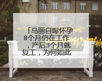 马丽自曝怀孕8个月仍在工作,产后3个月就复工,为何如此辛苦?