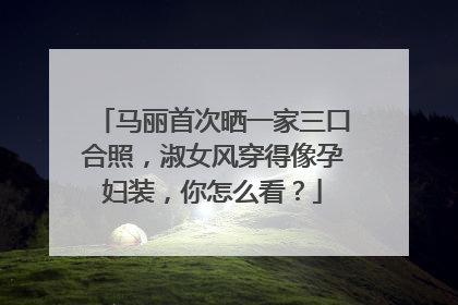 马丽首次晒一家三口合照，淑女风穿得像孕妇装，你怎么看？