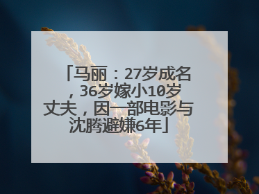 马丽：27岁成名，36岁嫁小10岁丈夫，因一部电影与沈腾避嫌6年