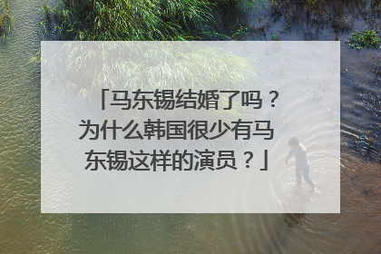 马东锡结婚了吗?为什么韩国很少有马东锡这样的演员?