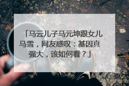 马云儿子马元坤跟女儿马雪,网友感叹:基因真强大,该如何看?