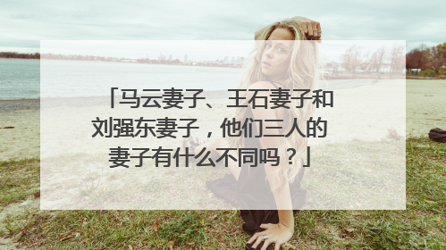 马云妻子、王石妻子和刘强东妻子，他们三人的妻子有什么不同吗？