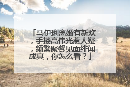 马伊琍离婚有新欢,手搂高伟光惹人疑,频繁聚餐见面绯闻成真,你怎么看?