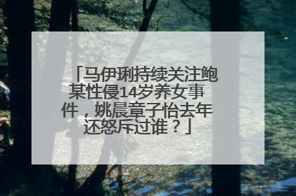 马伊琍持续关注鲍某性侵14岁养女事件，姚晨章子怡去年还怒斥过谁？