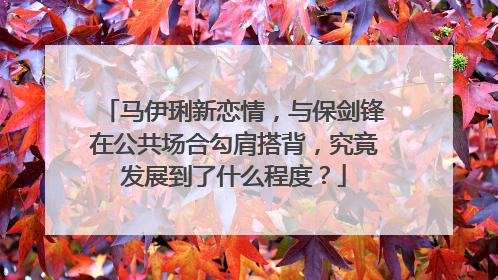 马伊琍新恋情，与保剑锋在公共场合勾肩搭背，究竟发展到了什么程度？