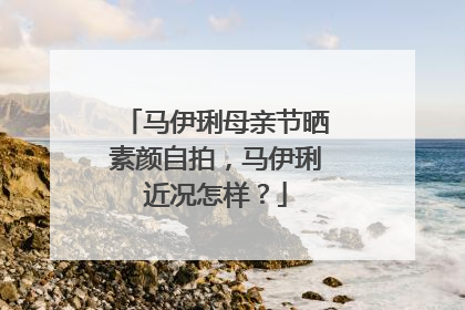 马伊琍母亲节晒素颜自拍，马伊琍近况怎样？