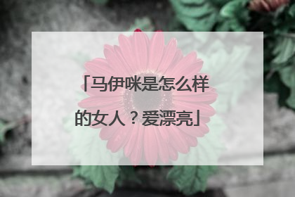 马伊咪是怎么样的女人？爱漂亮