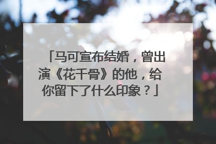 马可宣布结婚，曾出演《花千骨》的他，给你留下了什么印象？
